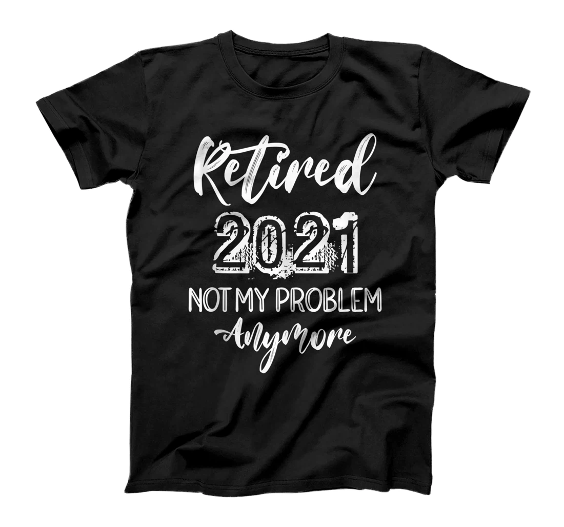 Personalized Retired - 2021 - Not My Problem Anymore - Funny T-Shirt, Women T-Shirt