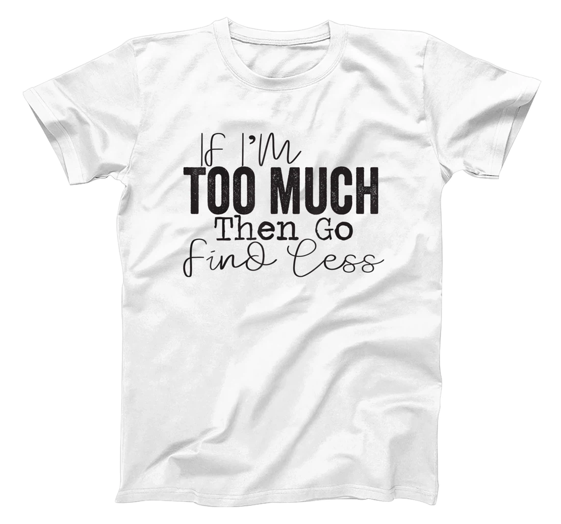 Womens If I'm too much then go find less T-Shirt, Kid T-Shirt and Women T-Shirt