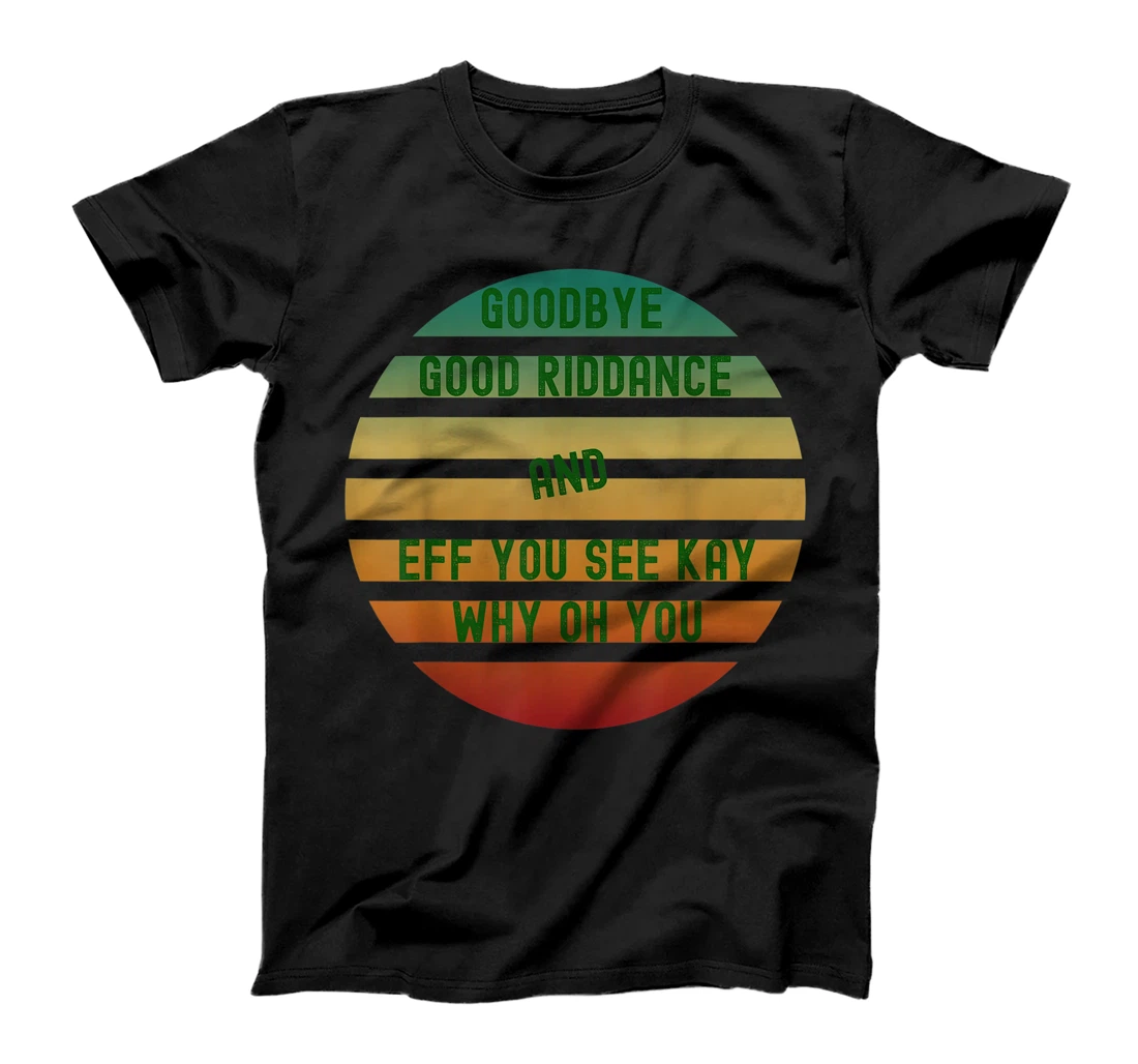 GOODBYE GOOD RIDDANCE AND EFF YOU SEE KAY WHY OH YOU T-Shirt, Women T-Shirt
