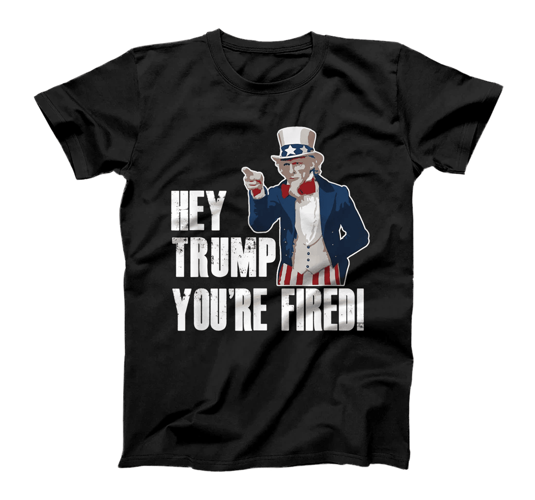 Hey Trump You're Fired Uncle Sam Anti Trump Political Funny T-Shirt