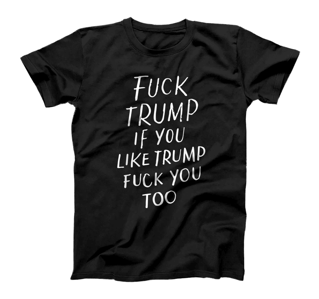 Fuck Trump If You Like Trump Fuck You Too Political Gifts T-Shirt