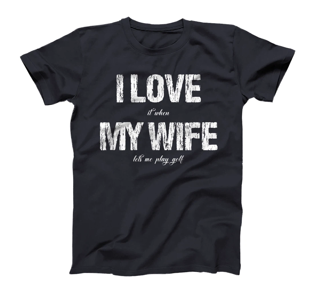 I Love It When My Wife Lets Me Play Golf Funny Golfing T-Shirt