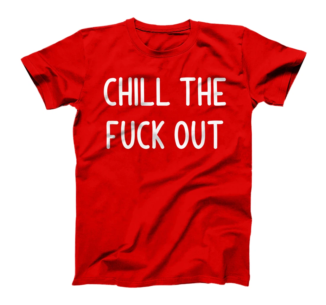 Chill The Fuck Out, Funny, Joke, Sarcastic, Family T-Shirt