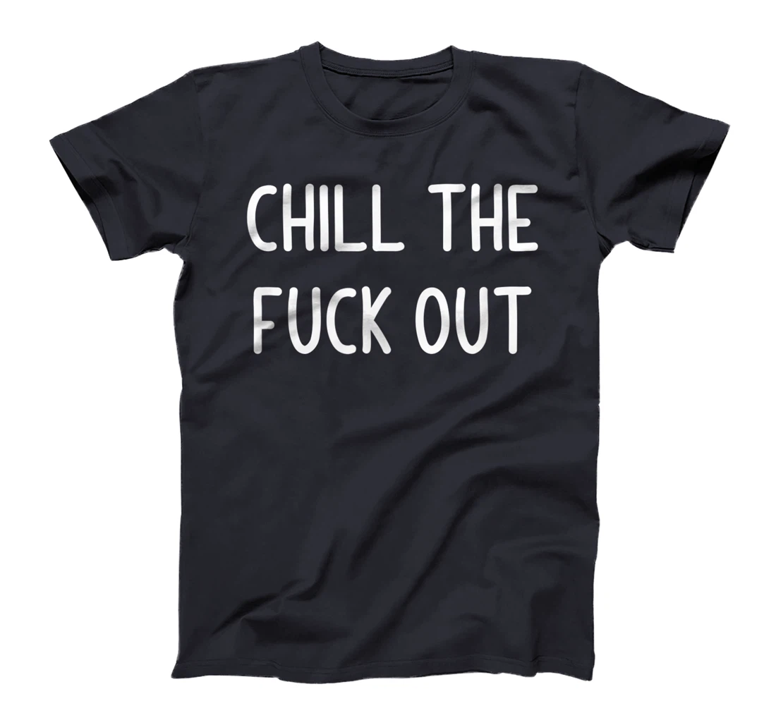 Chill The Fuck Out, Funny, Joke, Sarcastic, Family T-Shirt