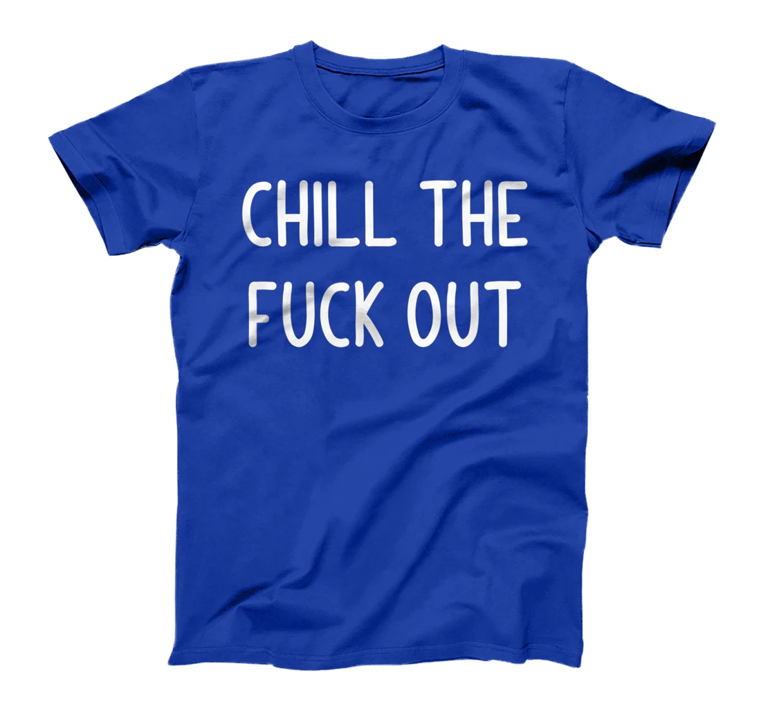 Chill The Fuck Out, Funny, Joke, Sarcastic, Family T-Shirt