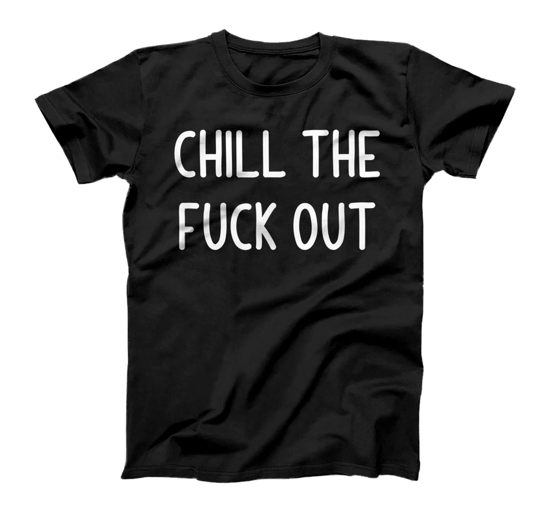 Chill The Fuck Out, Funny, Joke, Sarcastic, Family T-Shirt