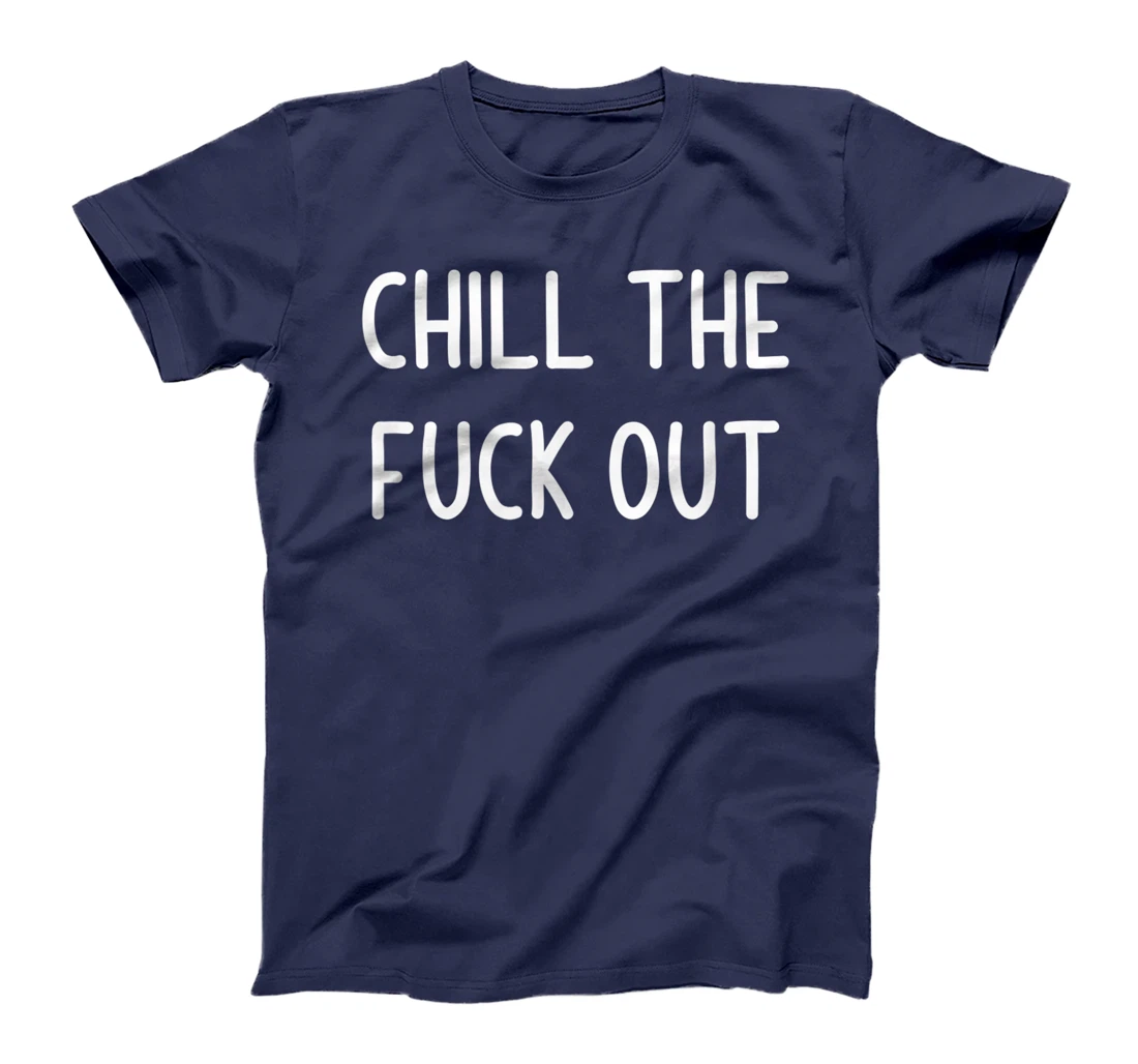 Chill The Fuck Out, Funny, Joke, Sarcastic, Family T-Shirt