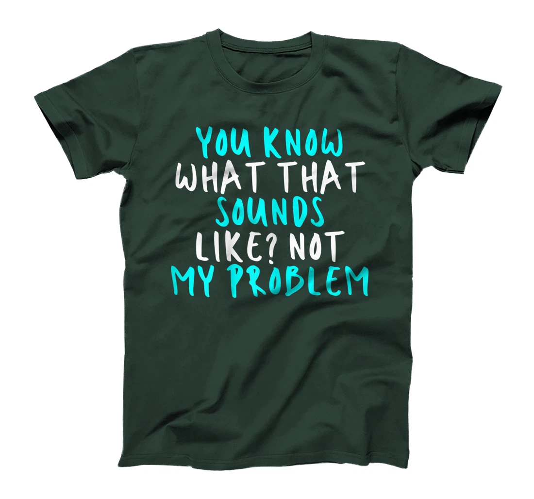 Womens You Know What That Sounds Like? Not My Problem, Sarcastic Fu T-Shirt