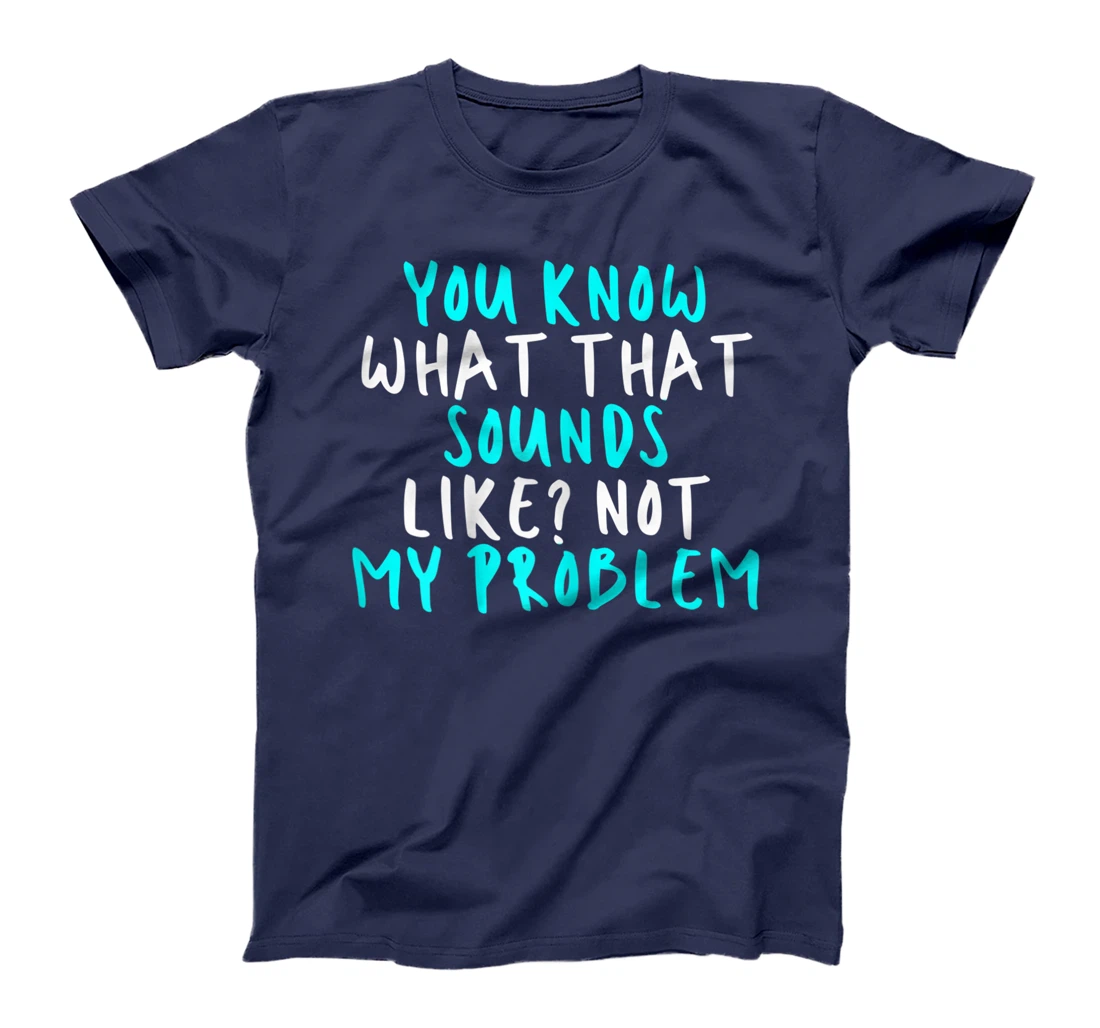 Womens You Know What That Sounds Like? Not My Problem, Sarcastic Fu T-Shirt