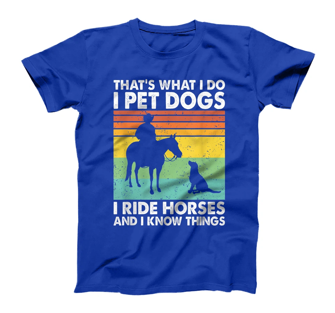 That's What I Do I Pet Dogs I Ride Horses & I Know Things T-Shirt