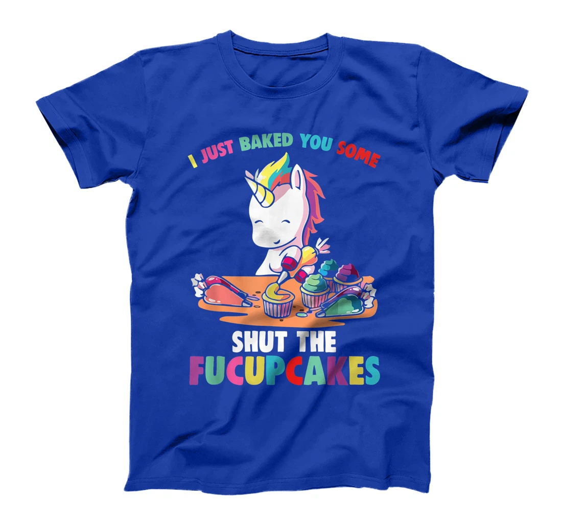 I Just Baked You Some Shut The Fucupcakes Funny Unicorn T-Shirt