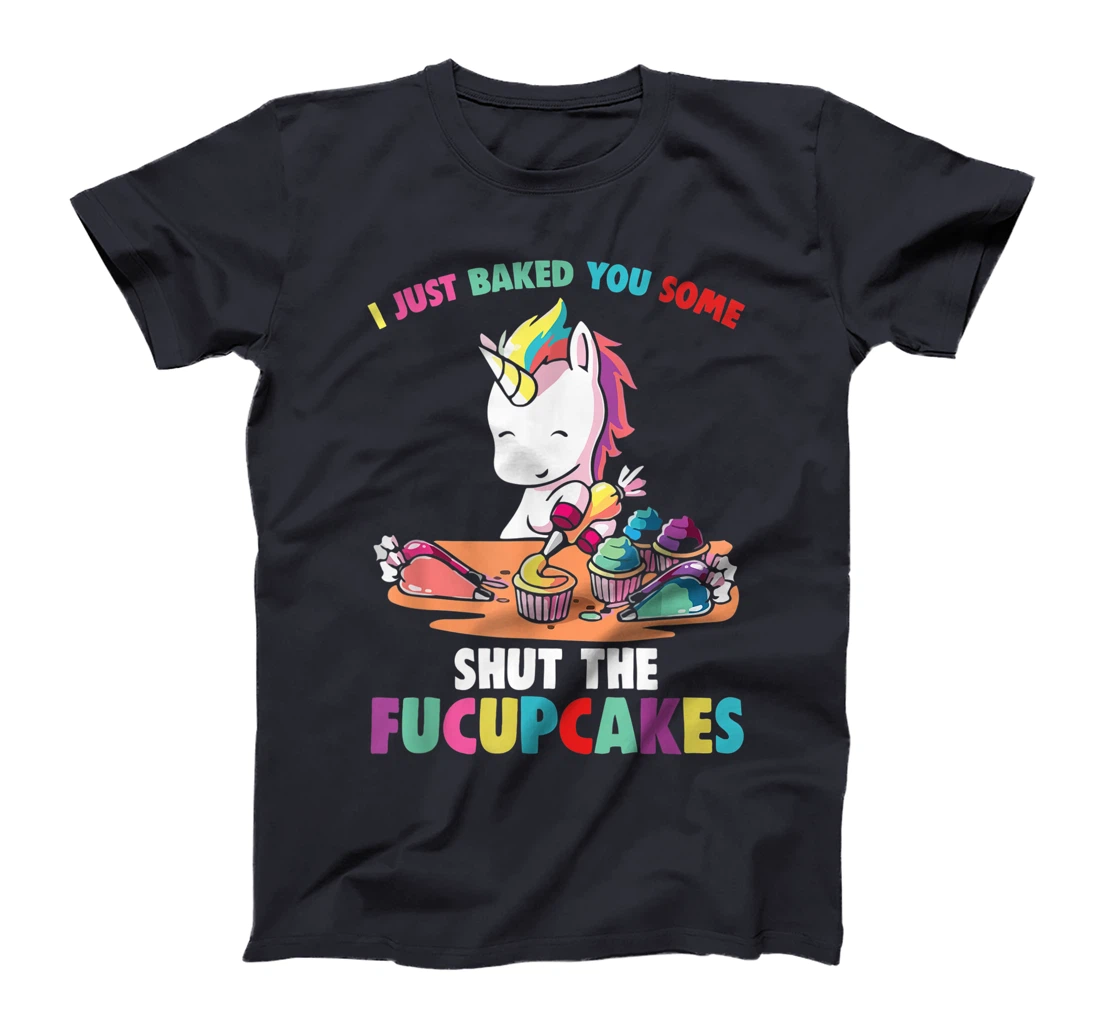 I Just Baked You Some Shut The Fucupcakes Funny Unicorn T-Shirt