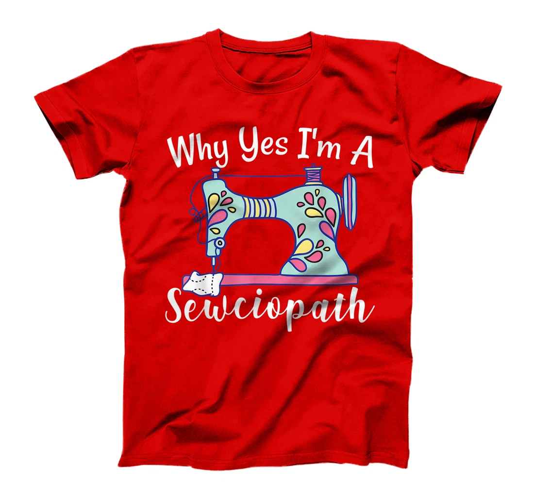 Why Yes I'm A Sewciopath Sewing T-Shirt