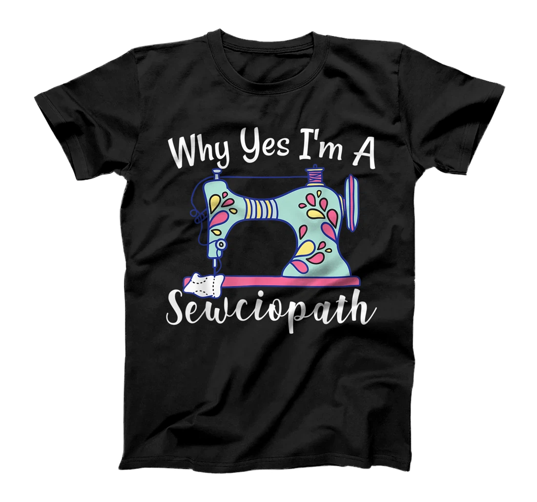 Why Yes I'm A Sewciopath Sewing T-Shirt