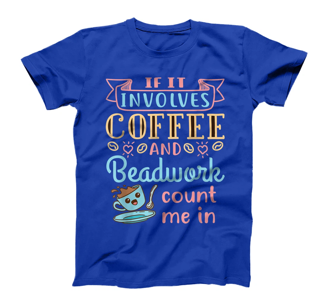 Jewelry Maker Beader Bead If It Involves Coffee and Beadwork T-Shirt