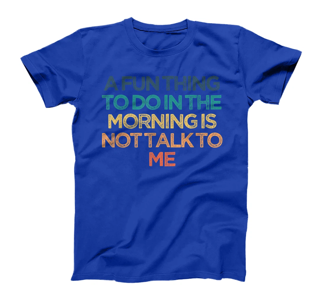 A Fun Thing To Do In the Morning Is Not Talk To Me Funny Cut T-Shirt