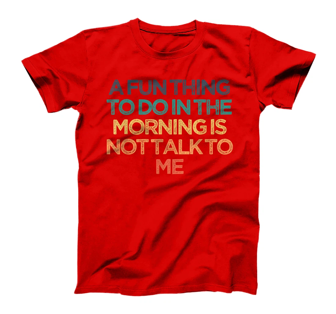 A Fun Thing To Do In the Morning Is Not Talk To Me Funny Cut T-Shirt