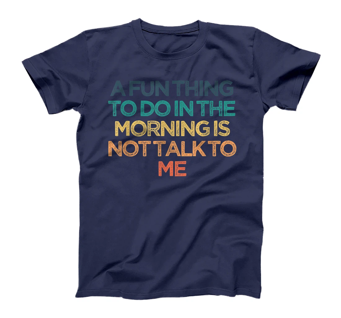 A Fun Thing To Do In the Morning Is Not Talk To Me Funny Cut T-Shirt