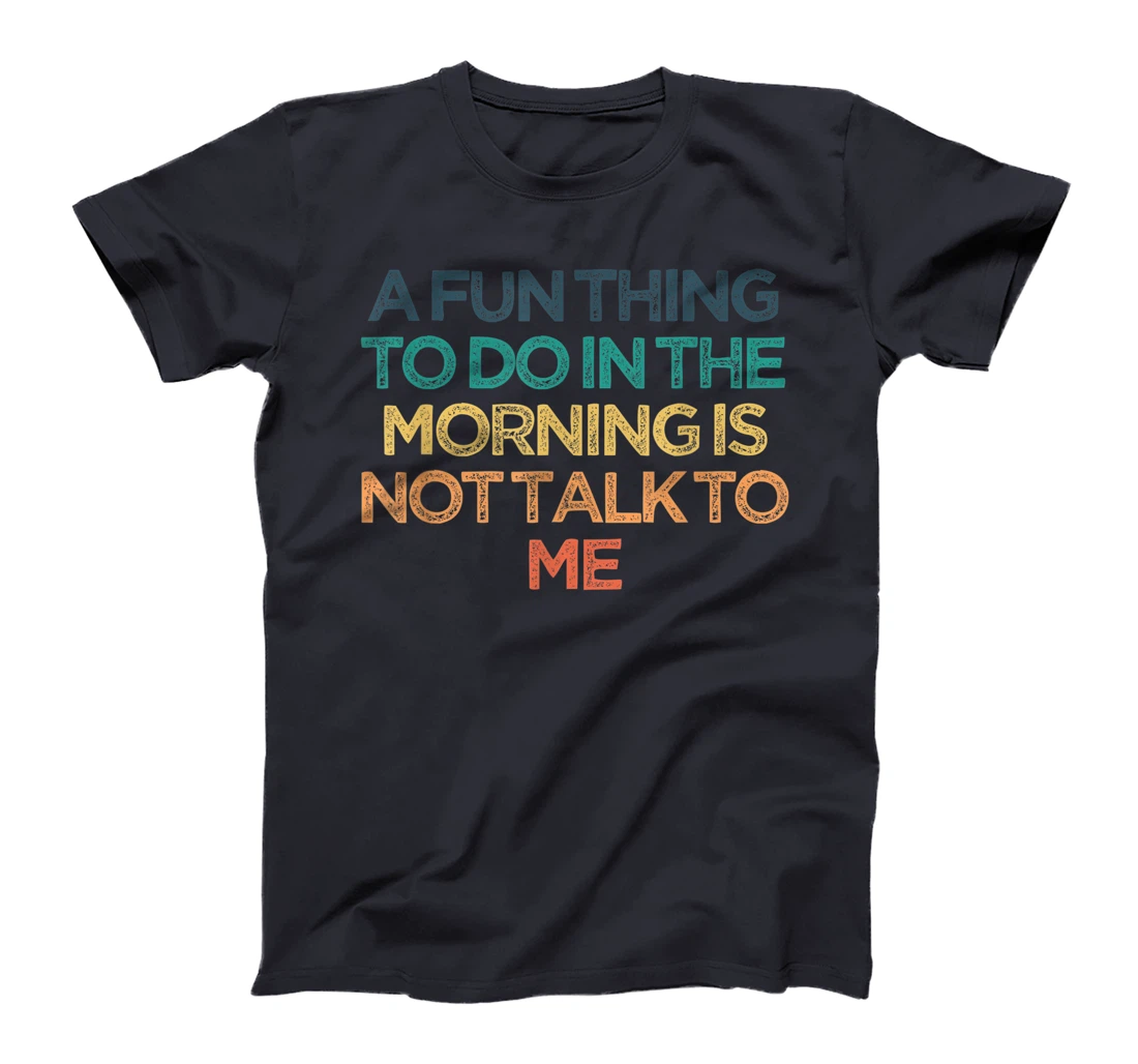 A Fun Thing To Do In the Morning Is Not Talk To Me Funny Cut T-Shirt