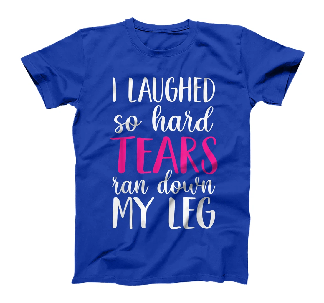 I Laughed So Hard Tears Ran Down My Leg T-Shirt