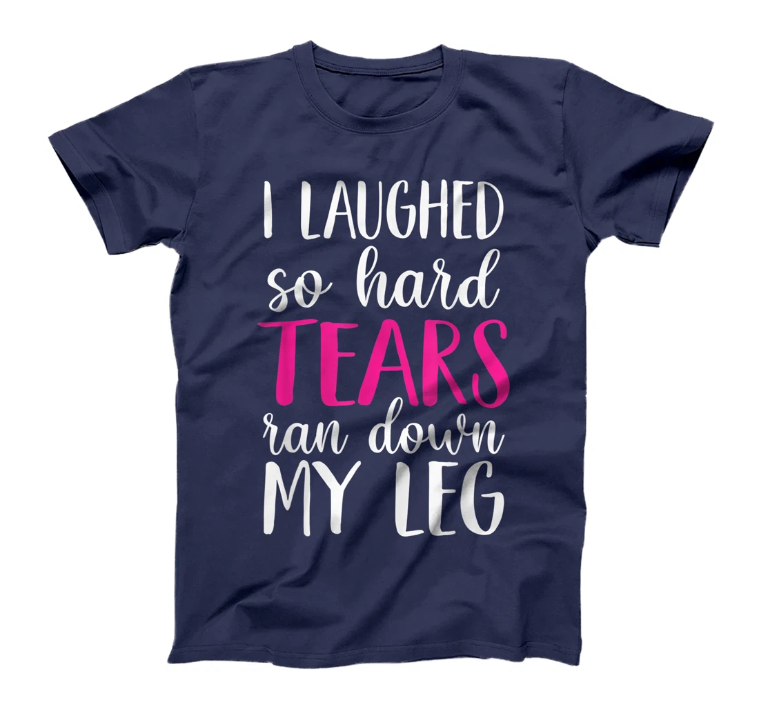 I Laughed So Hard Tears Ran Down My Leg T-Shirt