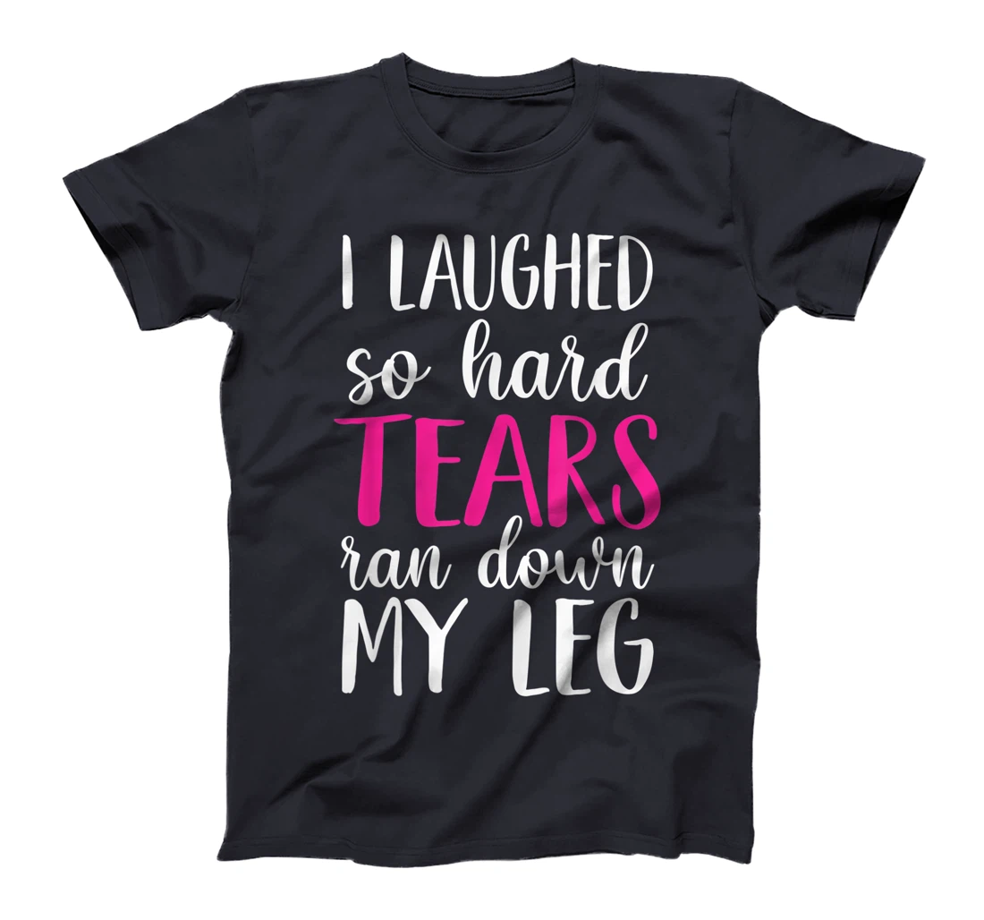 I Laughed So Hard Tears Ran Down My Leg T-Shirt