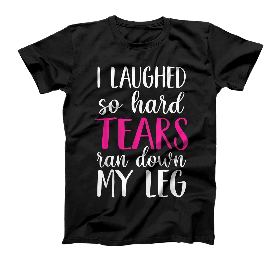 I Laughed So Hard Tears Ran Down My Leg T-Shirt