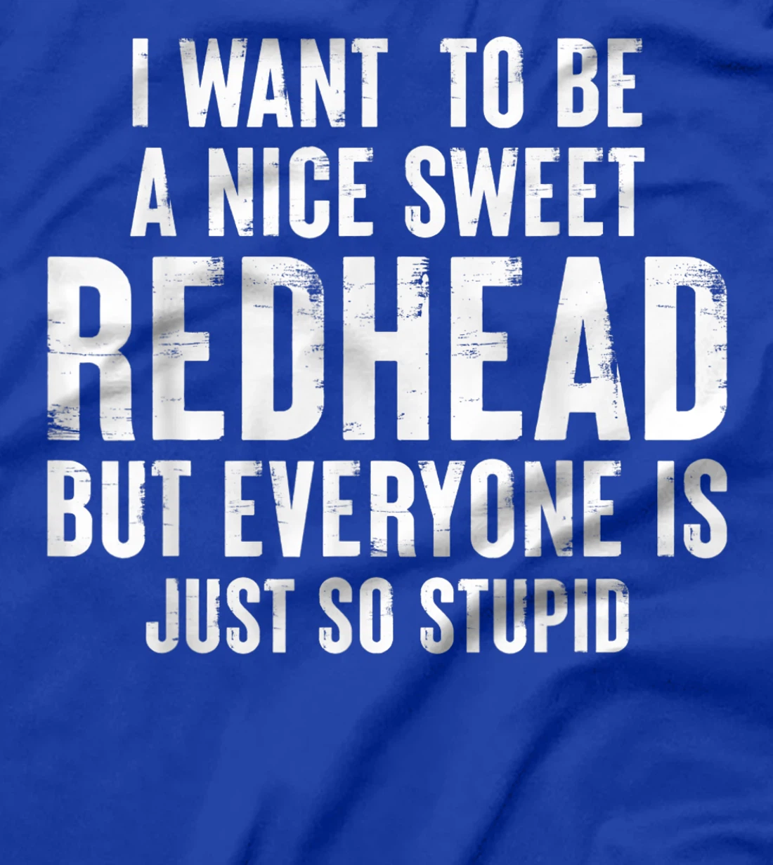 I want to be a nice sweet redhead everyone is just so stupid T-Shirt
