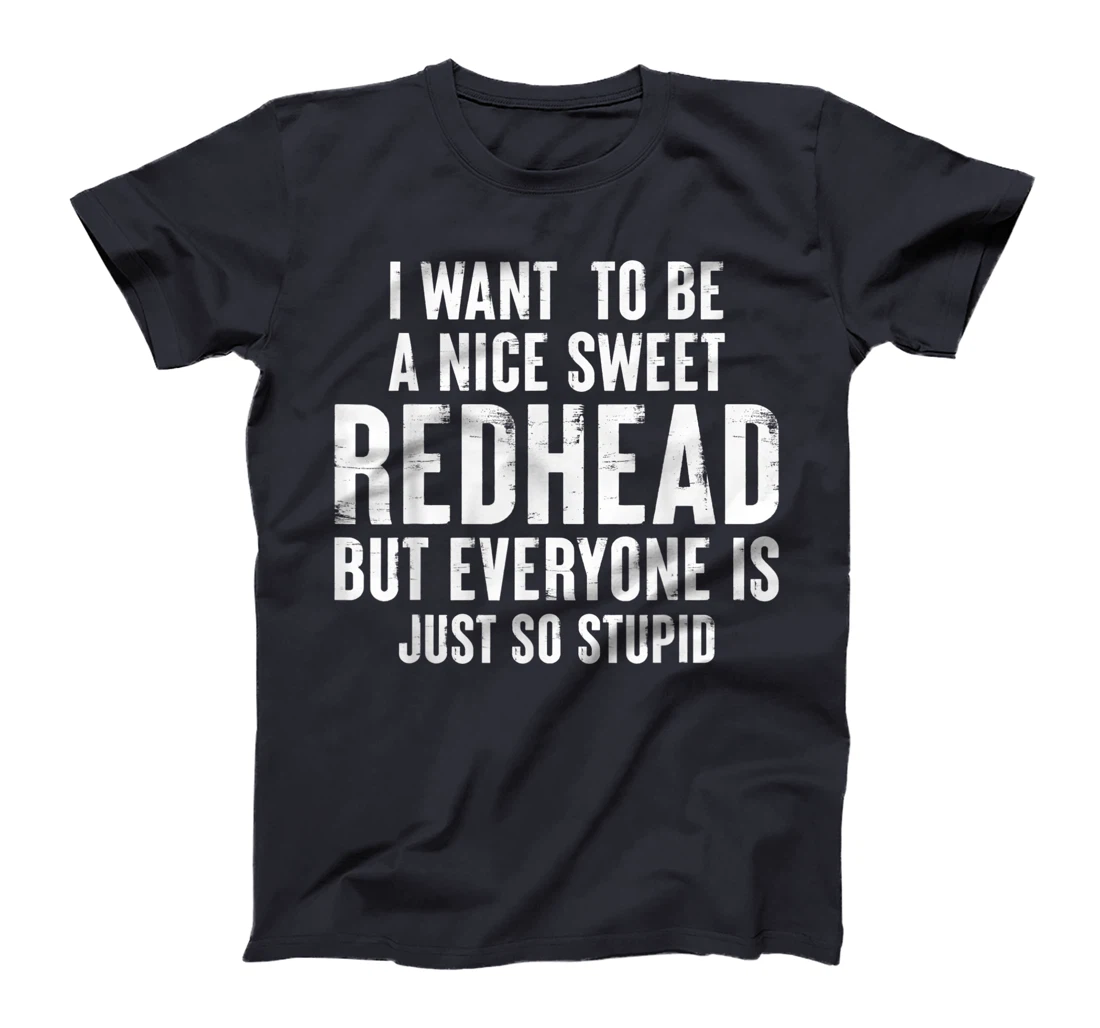 I want to be a nice sweet redhead everyone is just so stupid T-Shirt