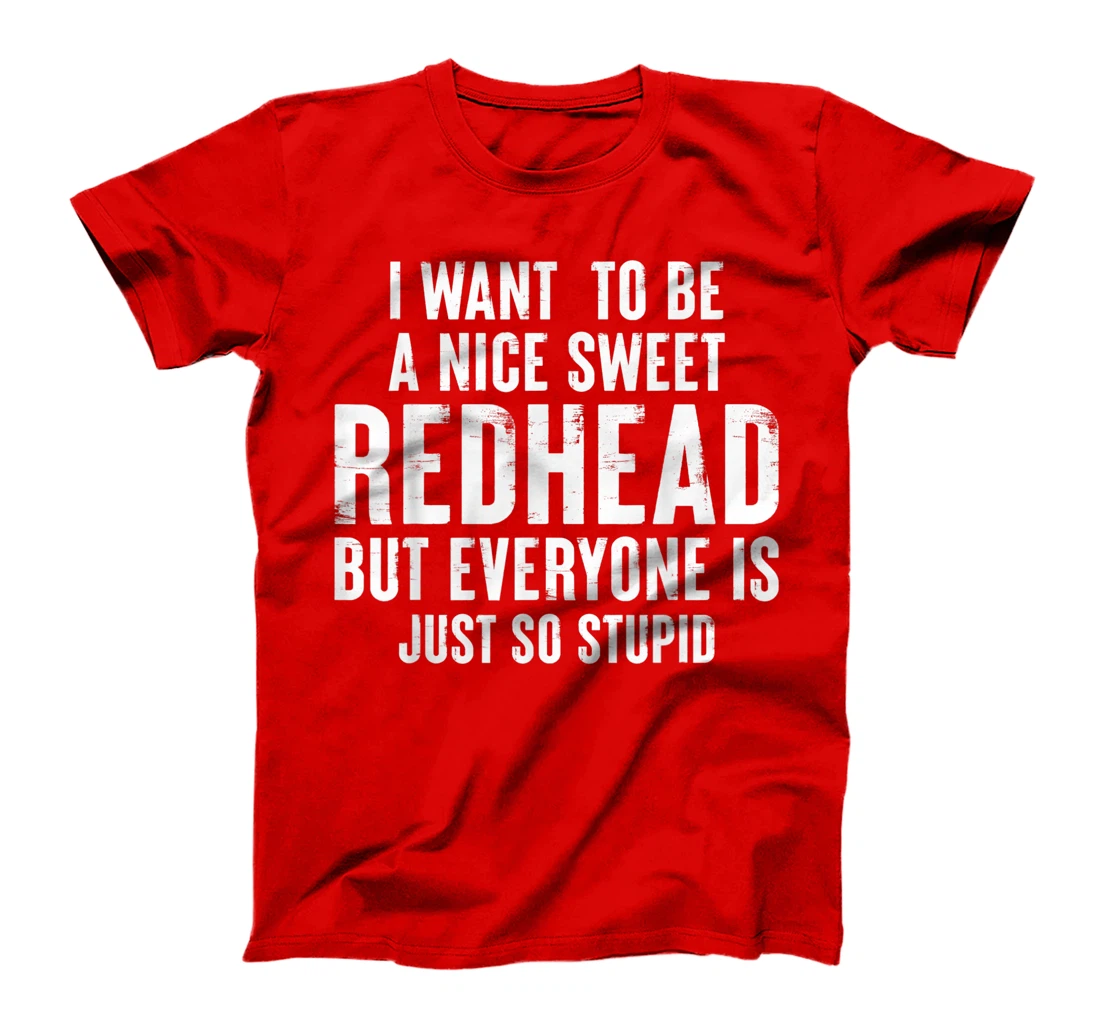 I want to be a nice sweet redhead everyone is just so stupid T-Shirt