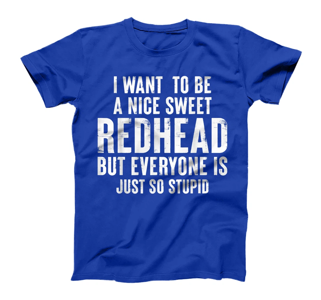 I want to be a nice sweet redhead everyone is just so stupid T-Shirt