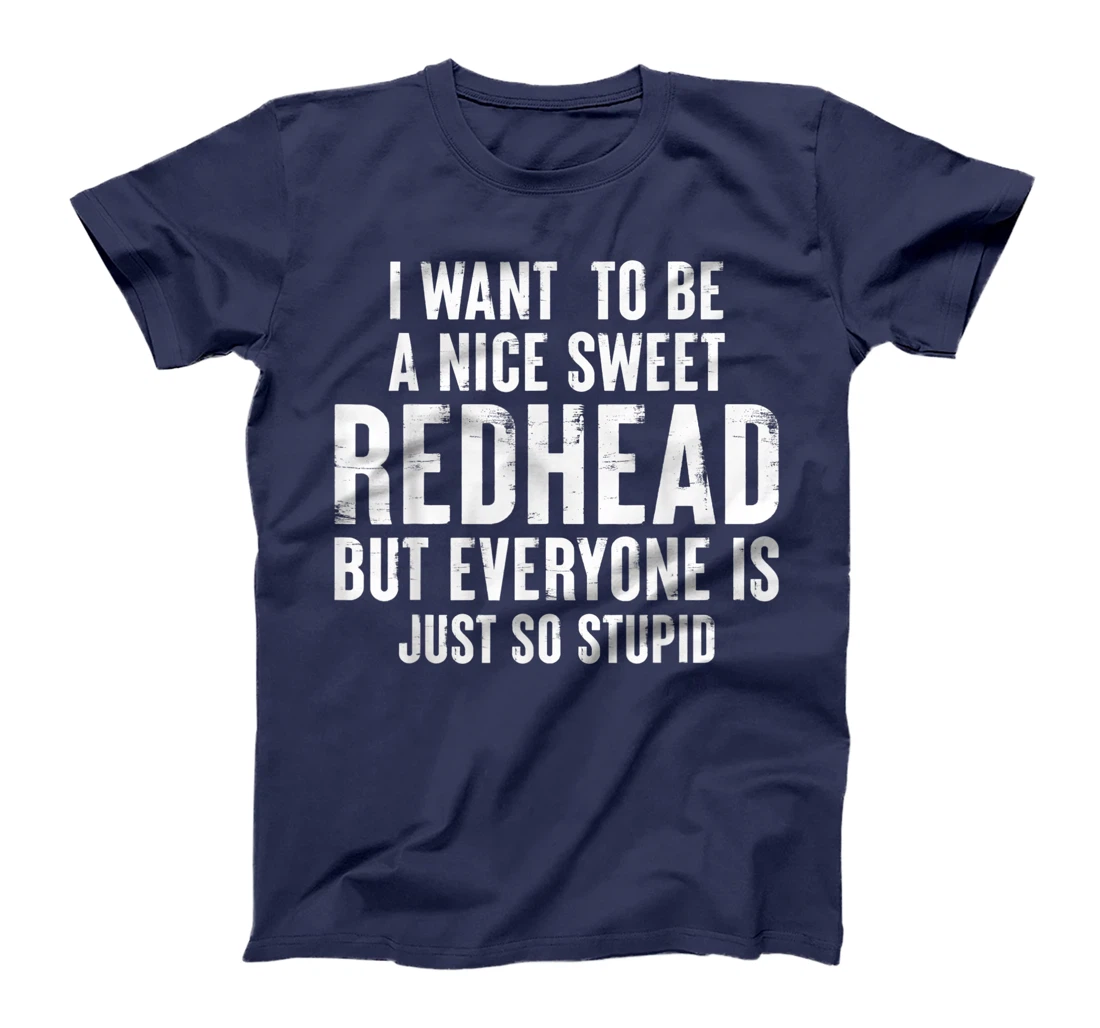 I want to be a nice sweet redhead everyone is just so stupid T-Shirt