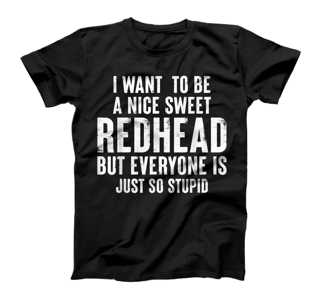 I want to be a nice sweet redhead everyone is just so stupid T-Shirt