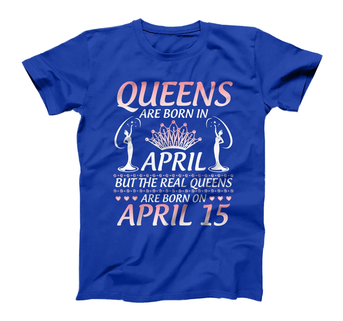 Queens Are Born In Apr The Real Queens Are Born On April 15 T-Shirt