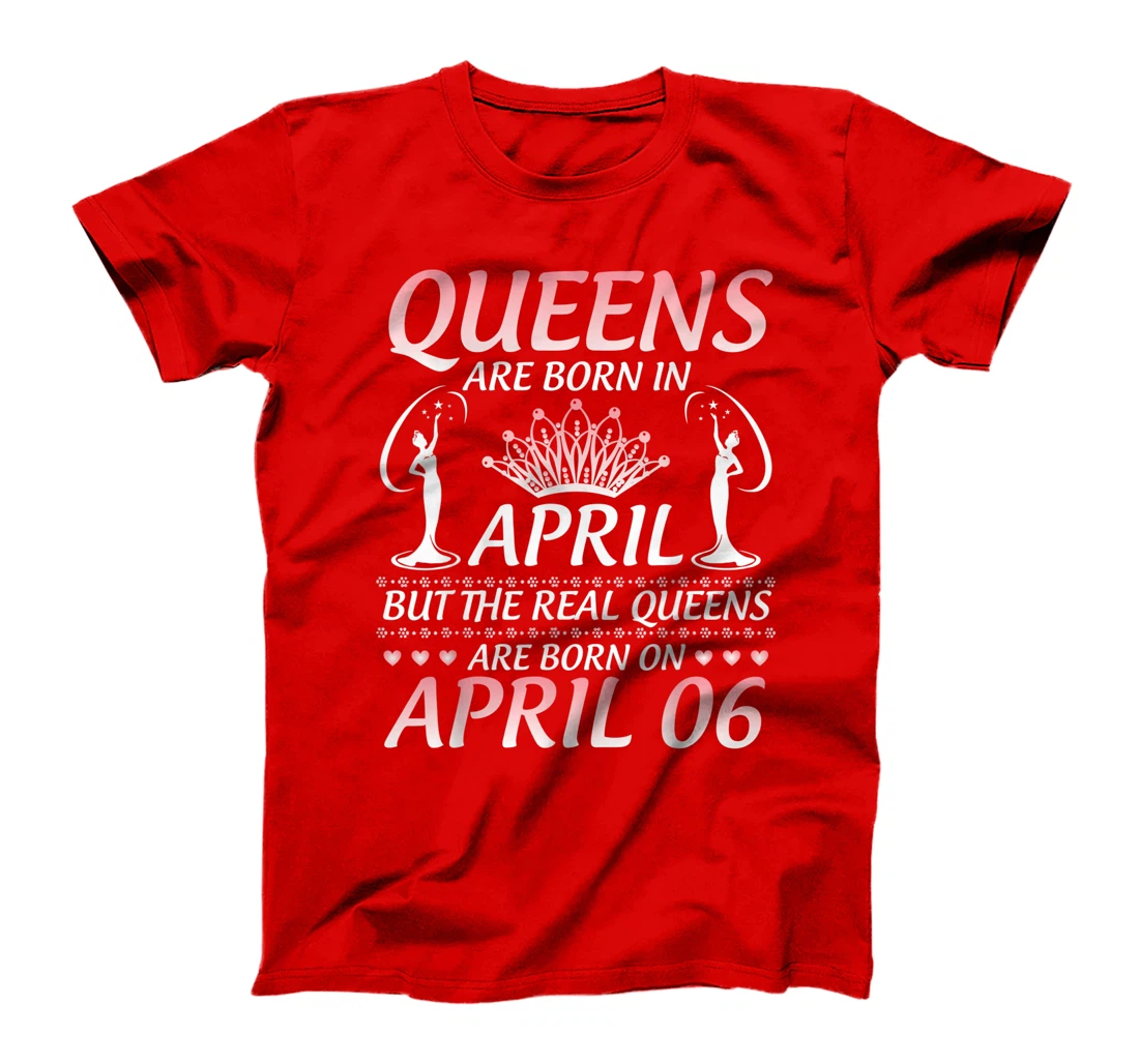 Queens Are Born In Apr The Real Queens Are Born On April 06 T-Shirt