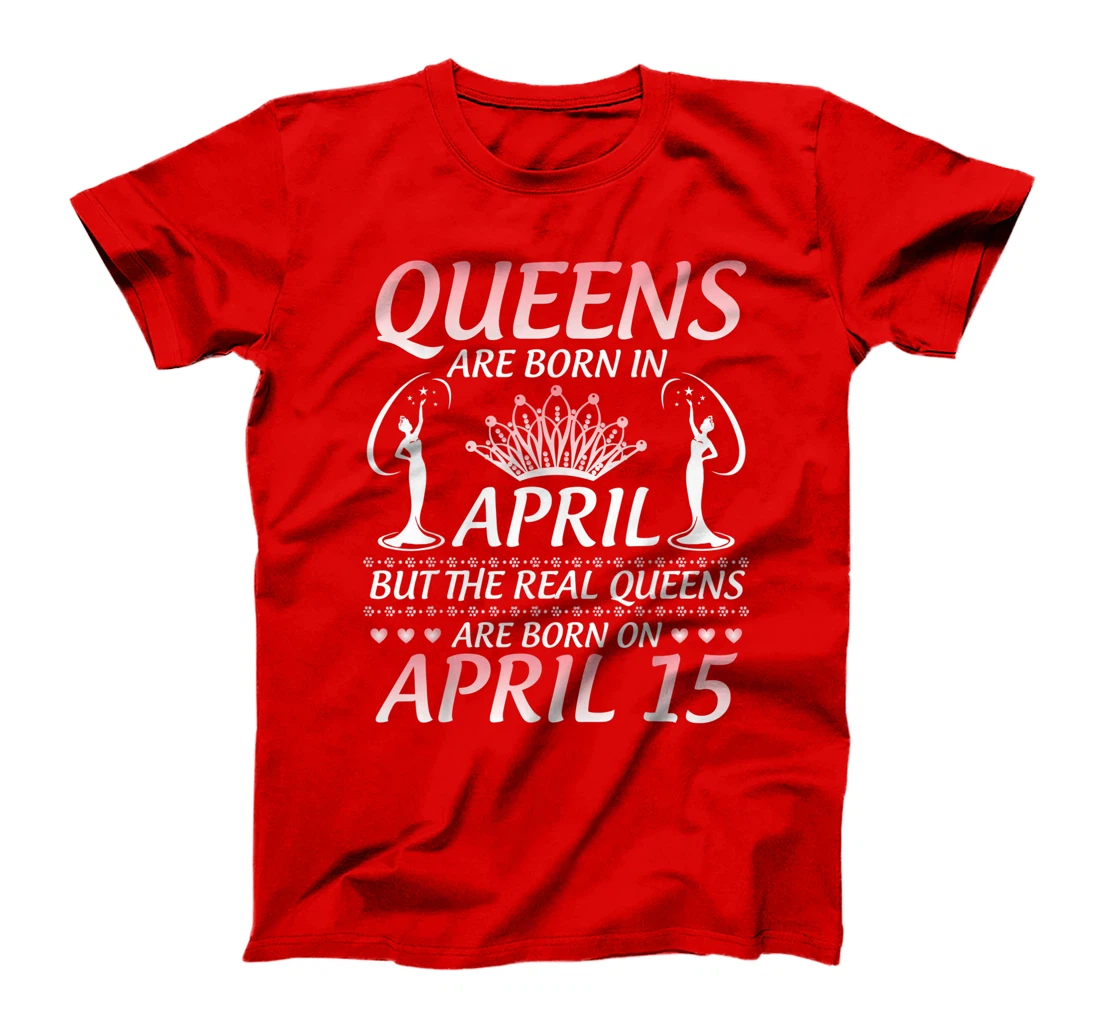 Queens Are Born In Apr The Real Queens Are Born On April 15 T-Shirt