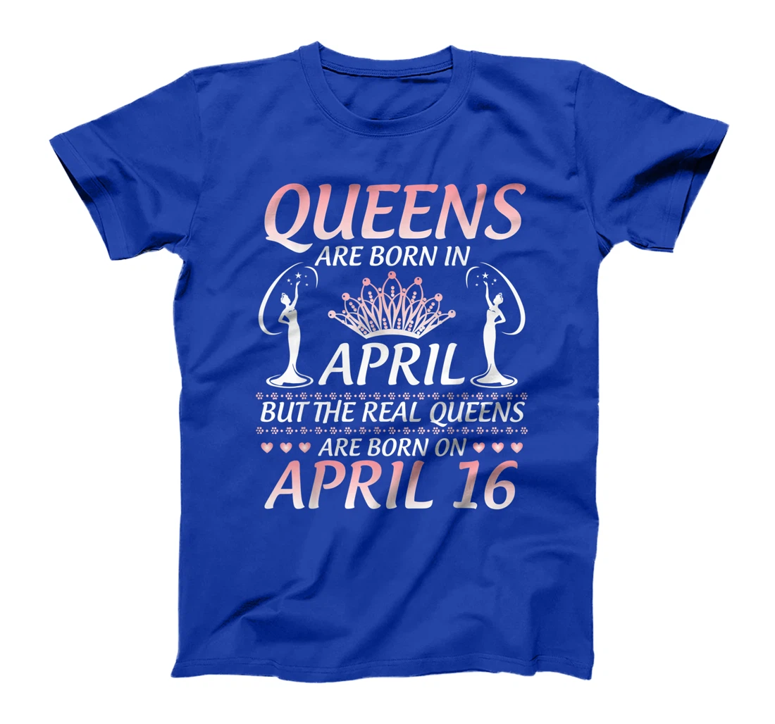 Queens Are Born In Apr The Real Queens Are Born On April 16 T-Shirt