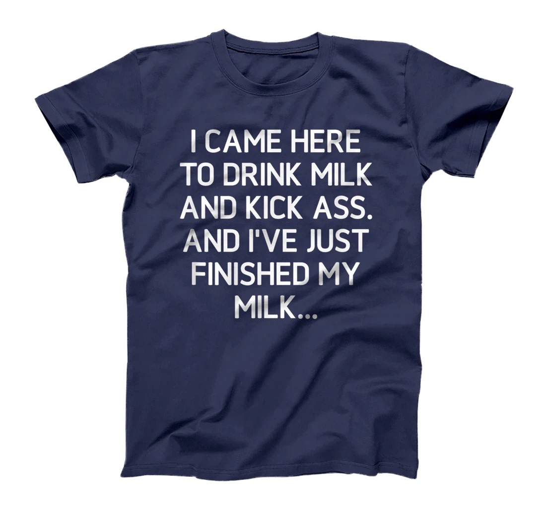 I Came Here To Kick Ass And Drink Milk, Funny, Sarcastic T-Shirt