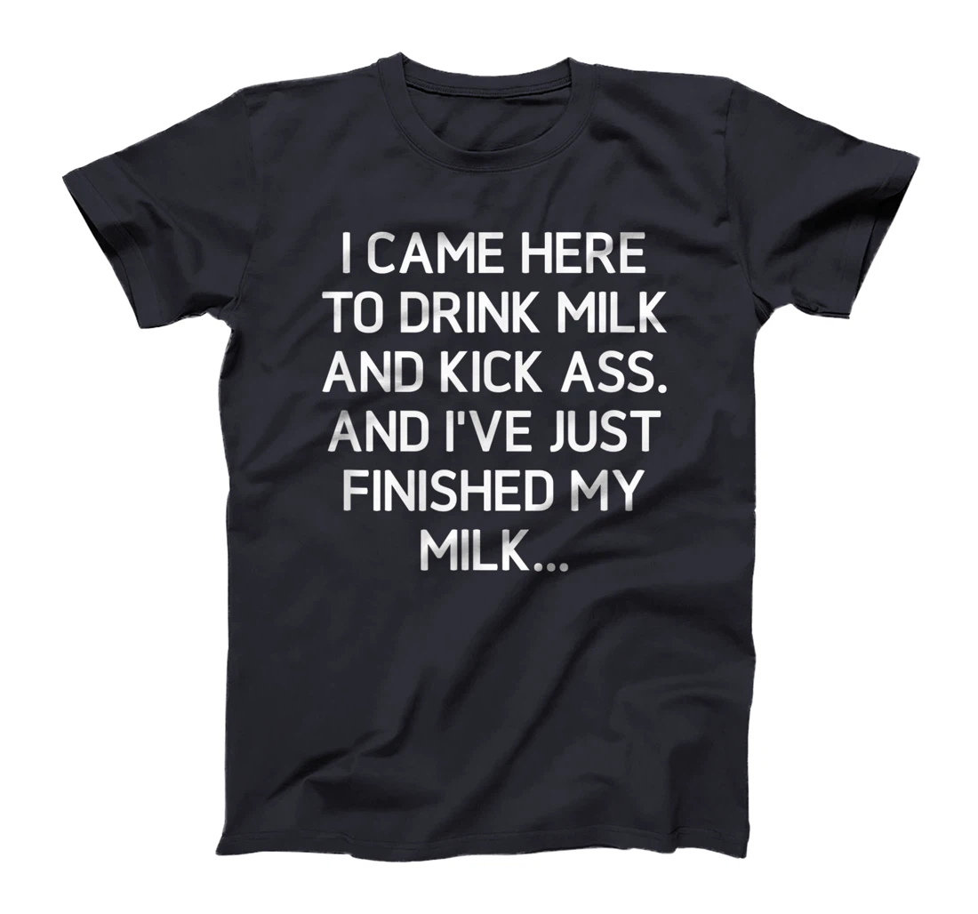 I Came Here To Kick Ass And Drink Milk, Funny, Sarcastic T-Shirt