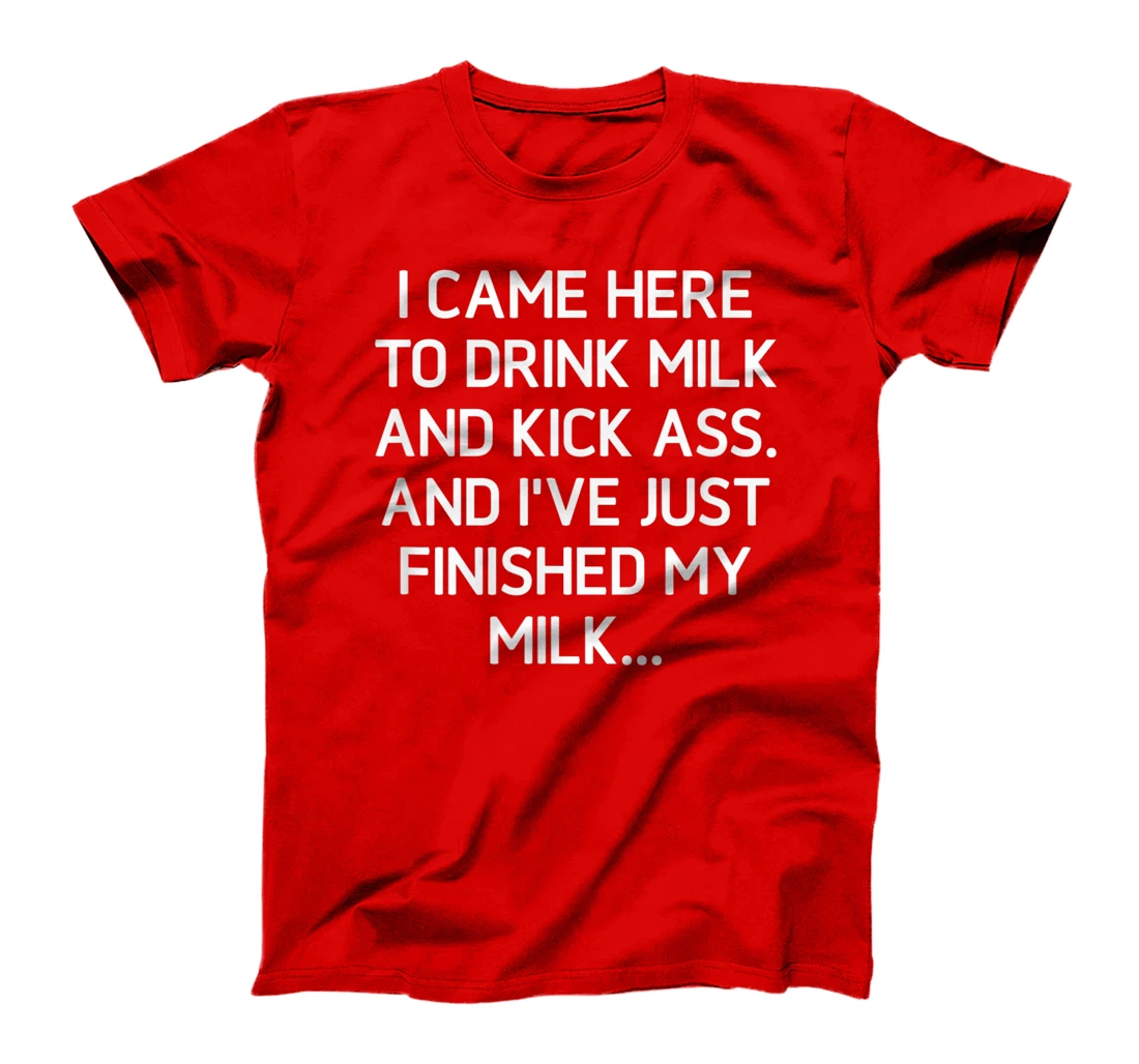 I Came Here To Kick Ass And Drink Milk, Funny, Sarcastic T-Shirt