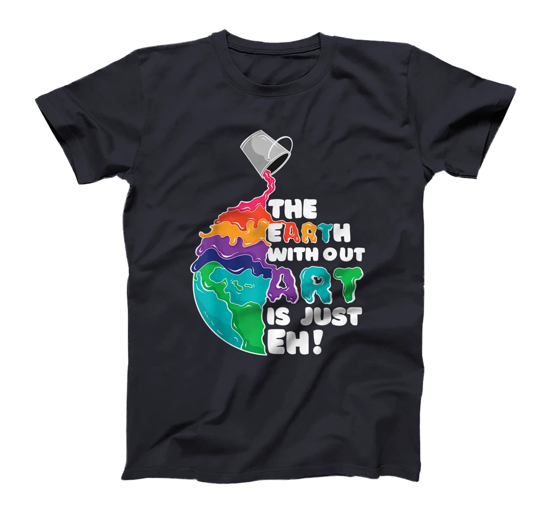 The Earth Without Art Is Just Eh - Earth Day Artist Pun Gift T-Shirt
