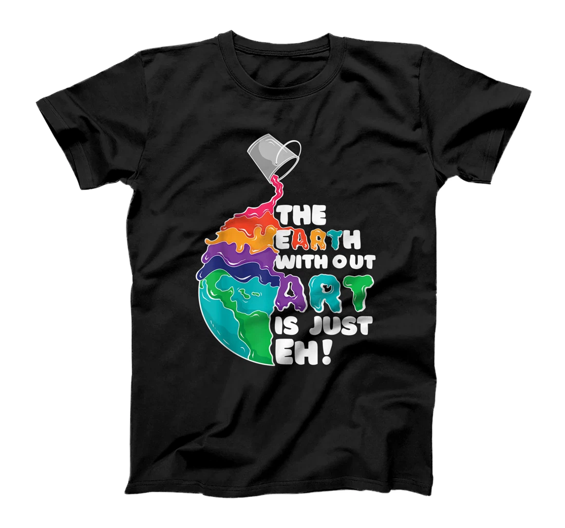 The Earth Without Art Is Just Eh - Earth Day Artist Pun Gift T-Shirt