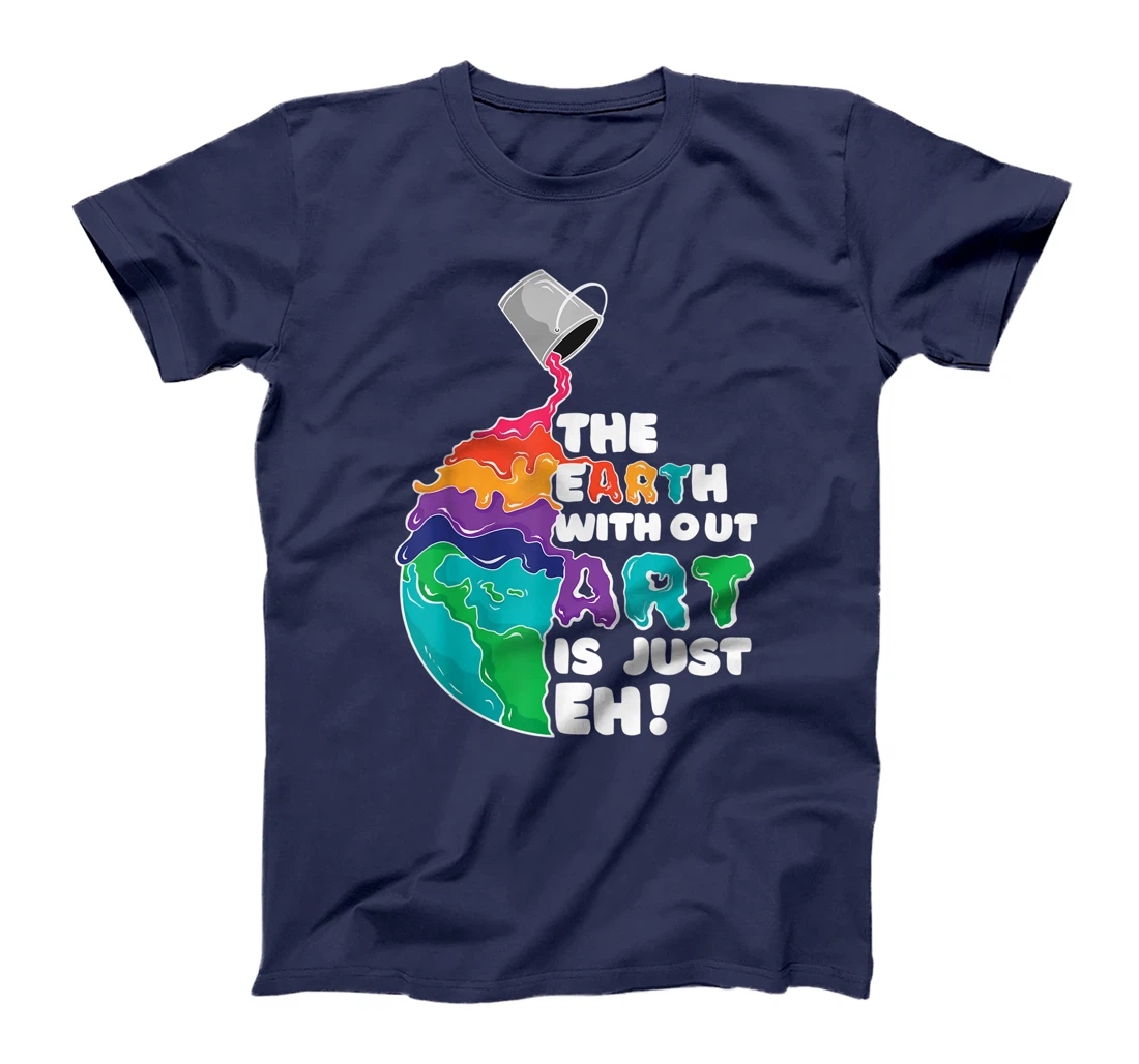 The Earth Without Art Is Just Eh - Earth Day Artist Pun Gift T-Shirt