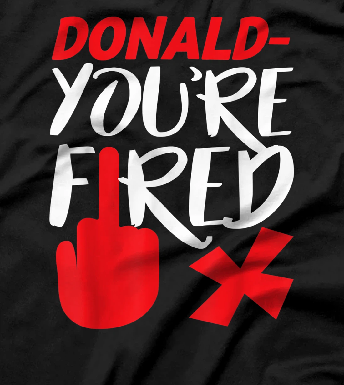 Donald You're Fired Anti Trump Election Trump Fired T-Shirt