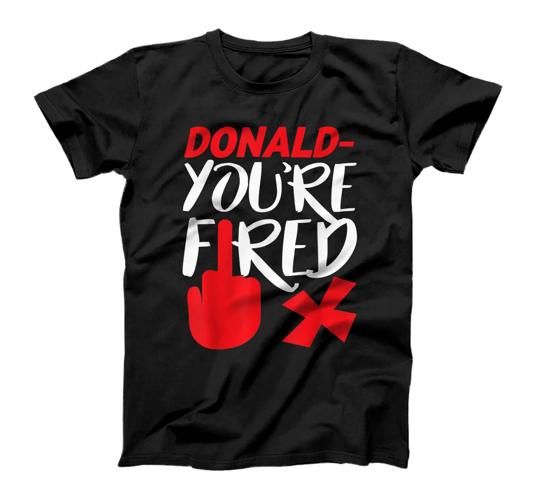 Donald You're Fired Anti Trump Election Trump Fired T-Shirt