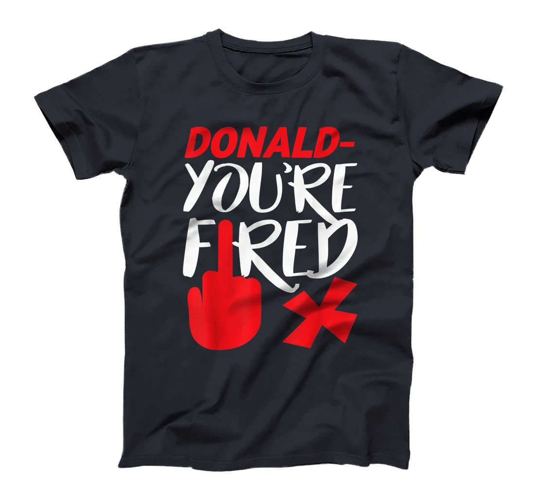 Donald You're Fired Anti Trump Election Trump Fired T-Shirt