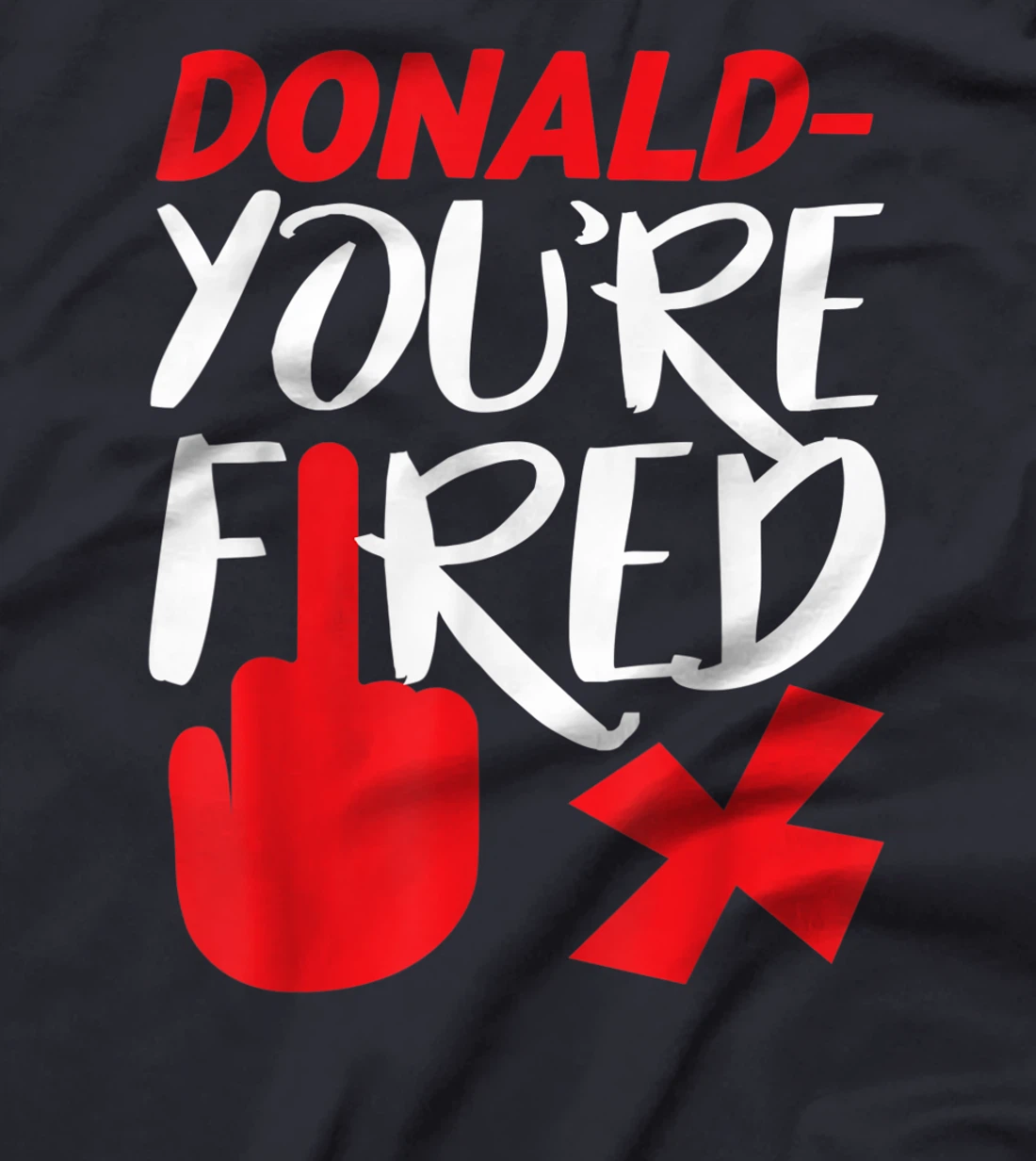 Donald You're Fired Anti Trump Election Trump Fired T-Shirt