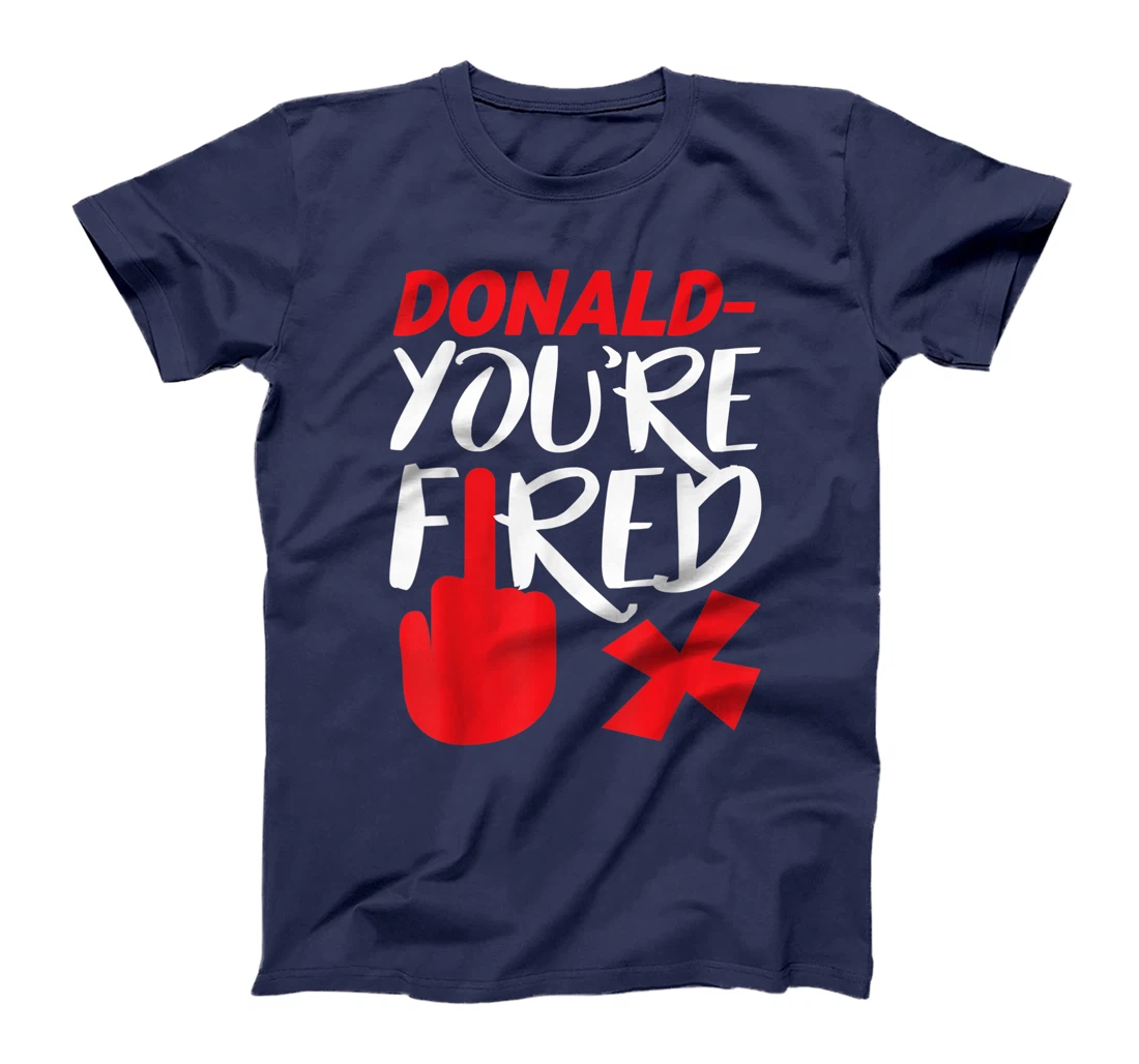 Donald You're Fired Anti Trump Election Trump Fired T-Shirt