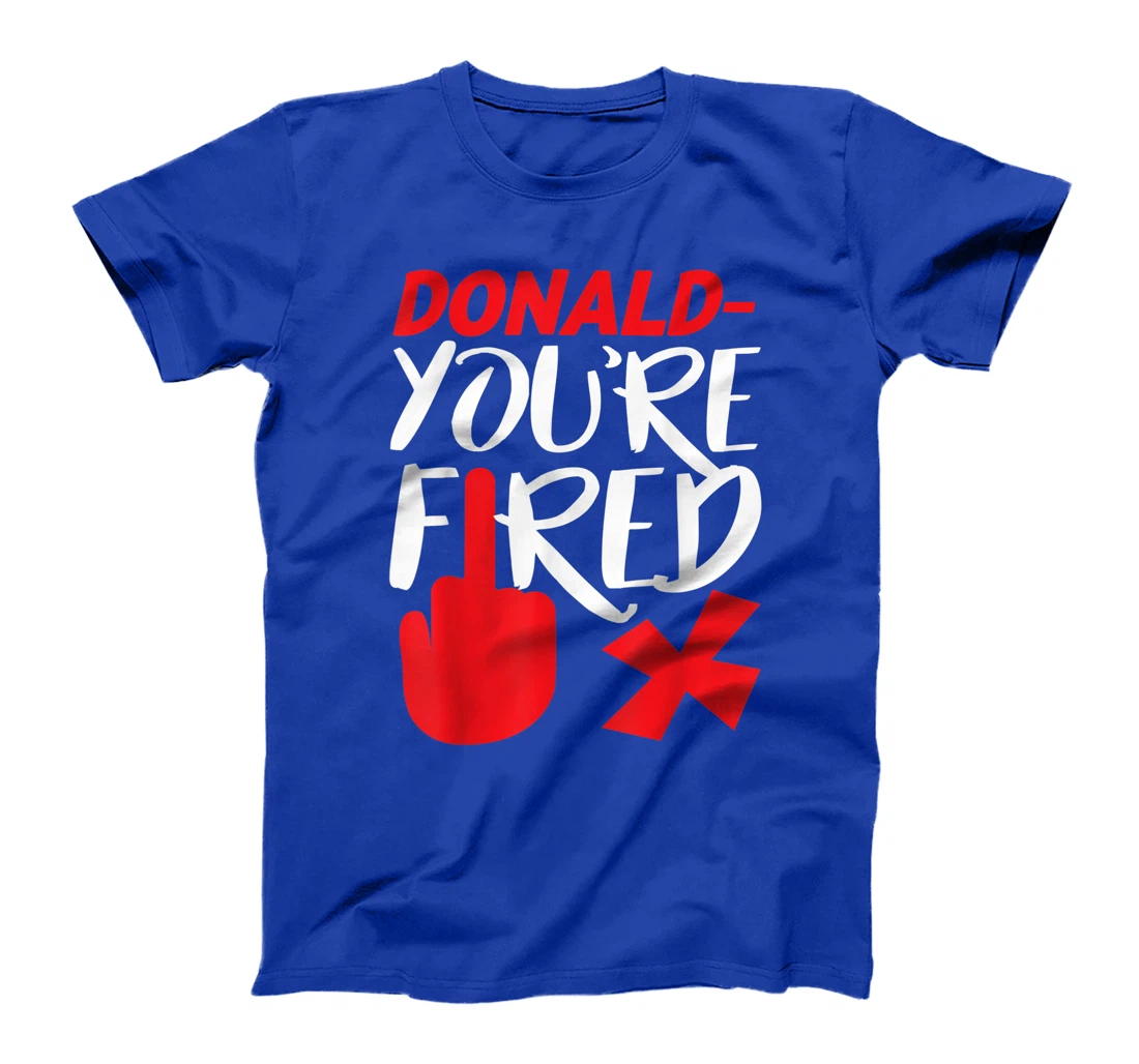 Donald You're Fired Anti Trump Election Trump Fired T-Shirt