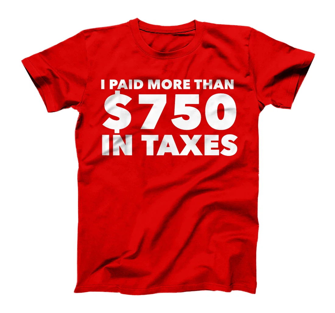 I Paid More Than $750 In Taxes Anti Donald Trump Tax Returns T-Shirt